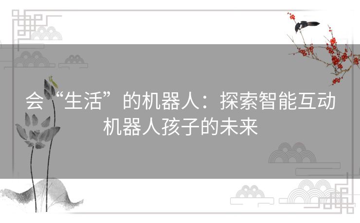 会“生活”的机器人:探索智能互动机器人孩子的未来 会“生活”的机器人:探索智能互动机器人孩子的未来