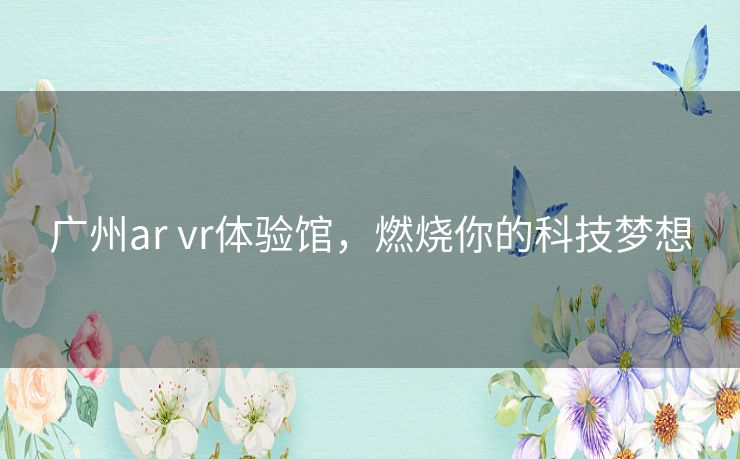 广州ar vr体验馆,燃烧你的科技梦想 广州ar vr体验馆,燃烧你的科技梦想