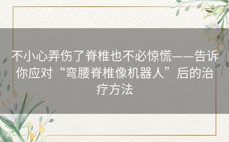 不小心弄伤了脊椎也不必惊慌——告诉你应对“弯腰脊椎像机器人”后的治疗方法 不小心弄伤了脊椎也不必惊慌——告诉你应对“弯腰脊椎像机器人”后的治疗方法