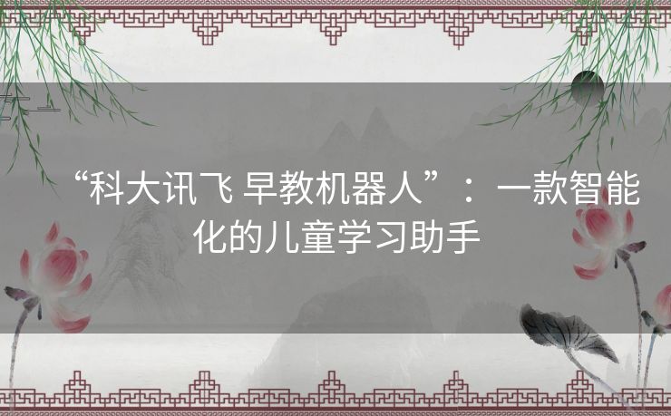 “科大讯飞 早教机器人”:一款智能化的儿童学习助手 “科大讯飞 早教机器人”:一款智能化的儿童学习助手