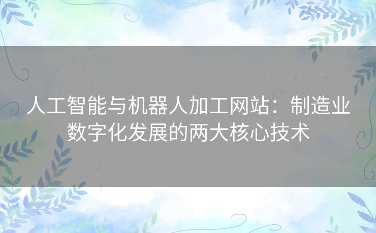 人工智能与机器人加工网站:制造业数字化发展的两大核心技术 人工智能与机器人加工网站:制造业数字化发展的两大核心技术