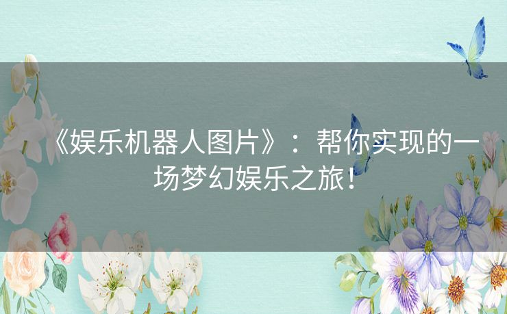 《娱乐机器人图片》:帮你实现的一场梦幻娱乐之旅! 《娱乐机器人图片》:帮你实现的一场梦幻娱乐之旅!