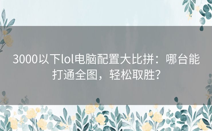 3000以下lol电脑配置大比拼:哪台能打通全图,轻松取胜? 3000以下lol电脑配置大比拼:哪台能打通全图,轻松取胜?