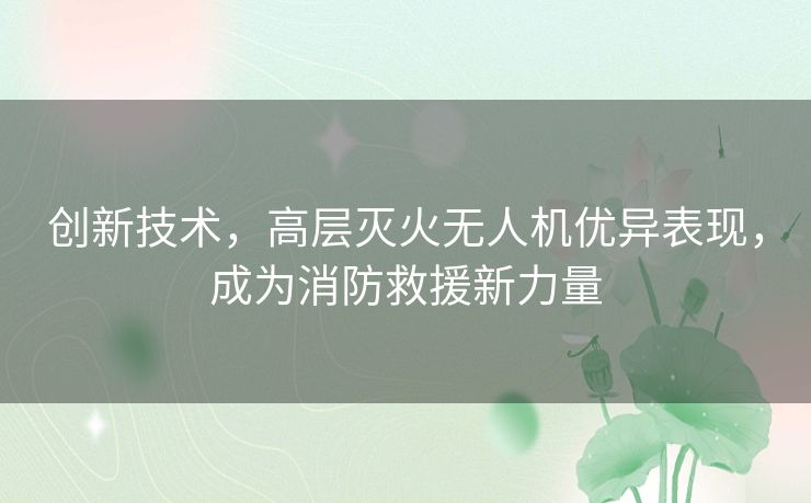 创新技术,高层灭火无人机优异表现,成为消防救援新力量 创新技术,高层灭火无人机优异表现,成为消防救援新力量