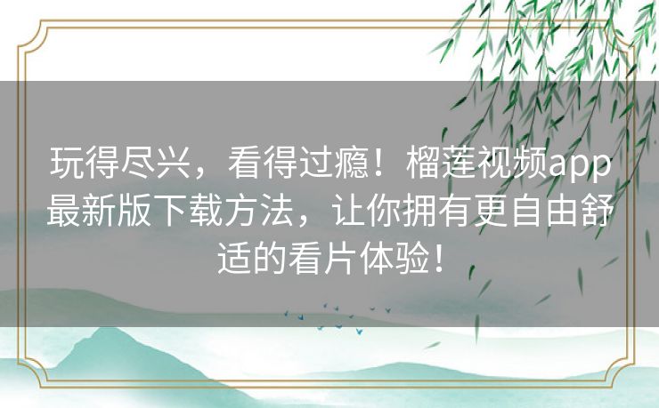 玩得尽兴,看得过瘾!榴莲视频app最新版下载方法,让你拥有更自由舒适的看片体验! 玩得尽兴,看得过瘾!榴莲视频app最新版下载方法,让你拥有更自由舒适的看片体验!