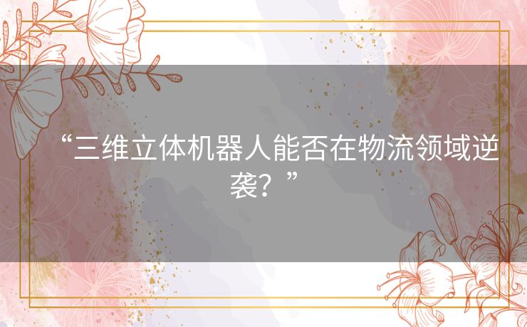 “三维立体机器人能否在物流领域逆袭?” “三维立体机器人能否在物流领域逆袭?”