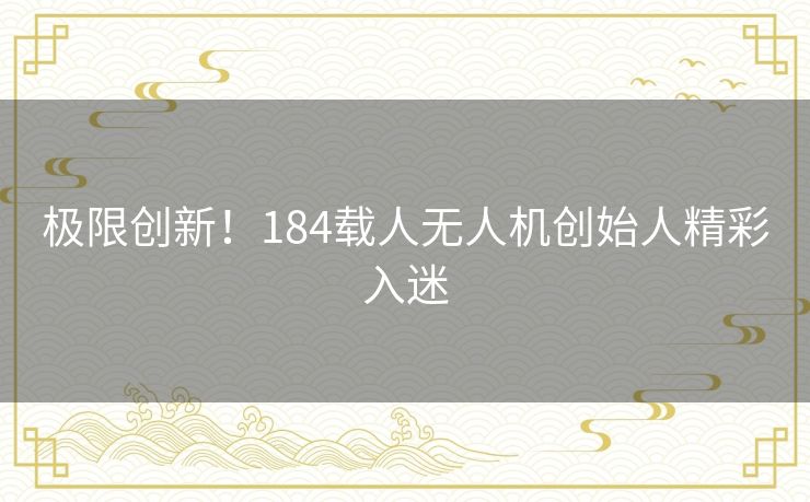 极限创新!184载人无人机创始人精彩入迷 极限创新!184载人无人机创始人精彩入迷