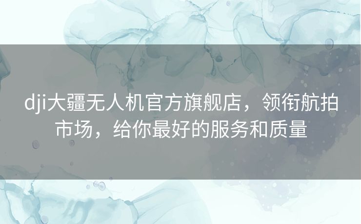 dji大疆无人机官方旗舰店,领衔航拍市场,给你最好的服务和质量 dji大疆无人机官方旗舰店,领衔航拍市场,给你最好的服务和质量