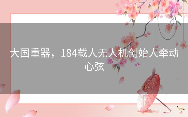 大国重器,184载人无人机创始人牵动心弦 大国重器,184载人无人机创始人牵动心弦