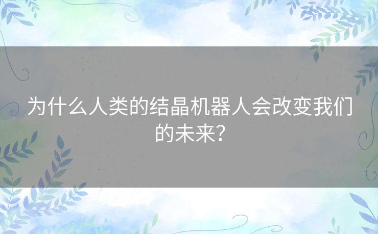 为什么人类的结晶机器人会改变我们的未来? 为什么人类的结晶机器人会改变我们的未来?