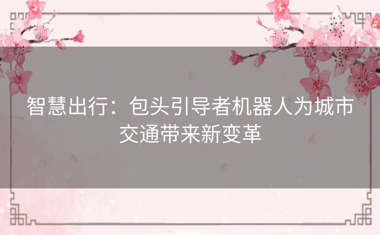 智慧出行:包头引导者机器人为城市交通带来新变革 智慧出行:包头引导者机器人为城市交通带来新变革