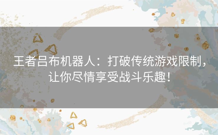 王者吕布机器人:打破传统游戏限制,让你尽情享受战斗乐趣! 王者吕布机器人:打破传统游戏限制,让你尽情享受战斗乐趣!