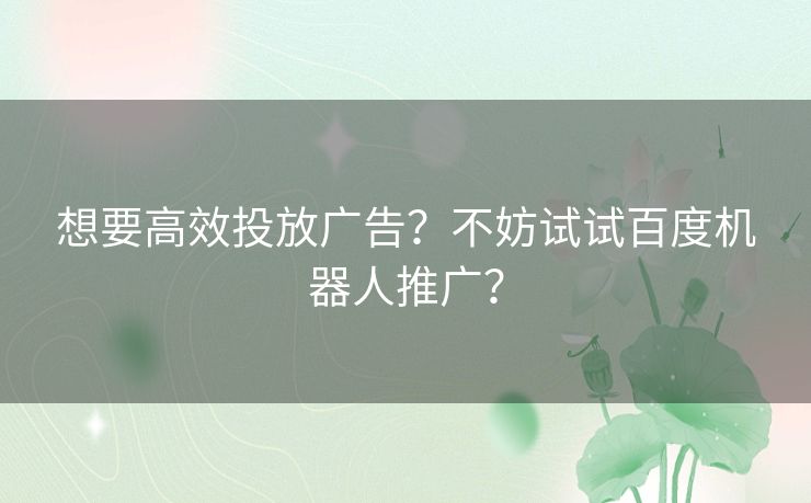 想要高效投放广告?不妨试试百度机器人推广? 想要高效投放广告?不妨试试百度机器人推广?