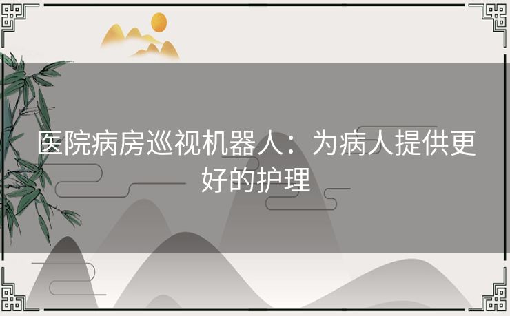 医院病房巡视机器人:为病人提供更好的护理 医院病房巡视机器人:为病人提供更好的护理