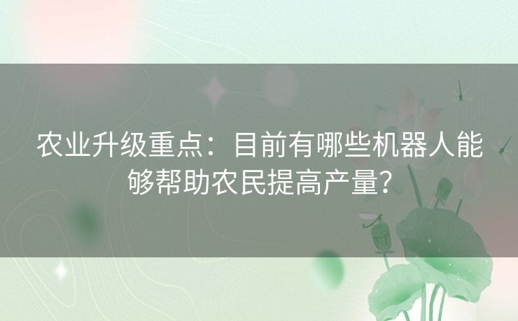 农业升级重点:目前有哪些机器人能够帮助农民提高产量? 农业升级重点:目前有哪些机器人能够帮助农民提高产量?
