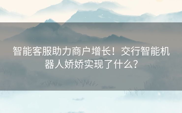 智能客服助力商户增长!交行智能机器人娇娇实现了什么? 智能客服助力商户增长!交行智能机器人娇娇实现了什么?