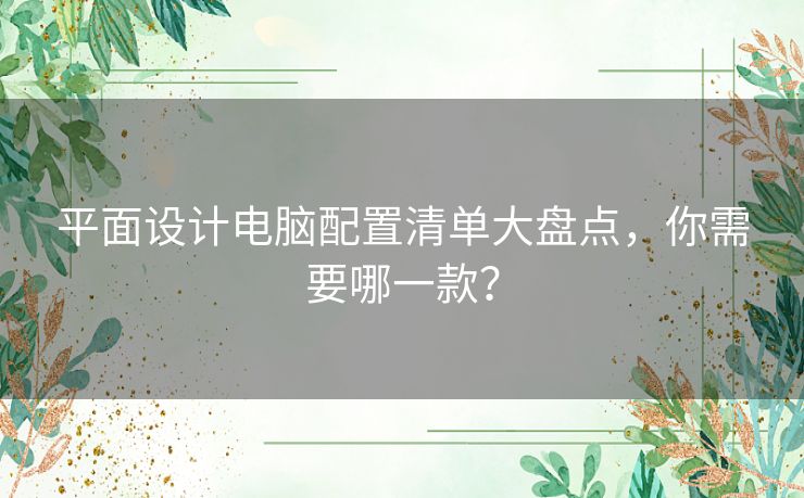 平面设计电脑配置清单大盘点,你需要哪一款? 平面设计电脑配置清单大盘点,你需要哪一款?