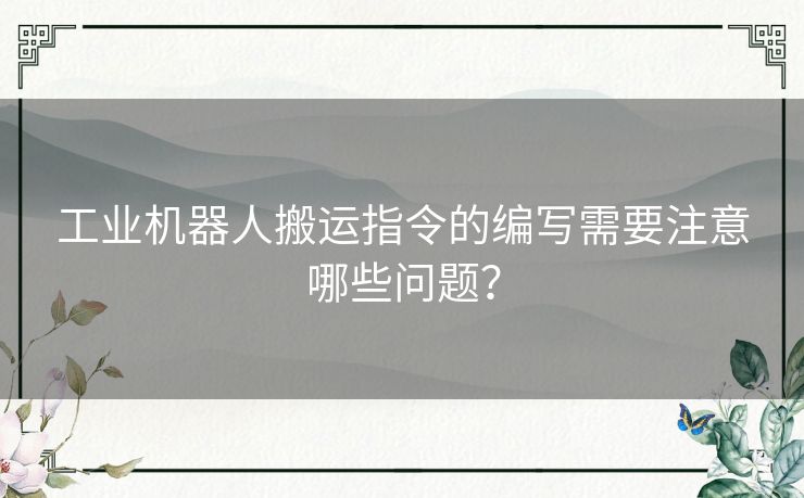 工业机器人搬运指令的编写需要注意哪些问题? 工业机器人搬运指令的编写需要注意哪些问题?