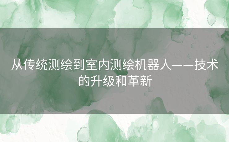 从传统测绘到室内测绘机器人——技术的升级和革新 从传统测绘到室内测绘机器人——技术的升级和革新