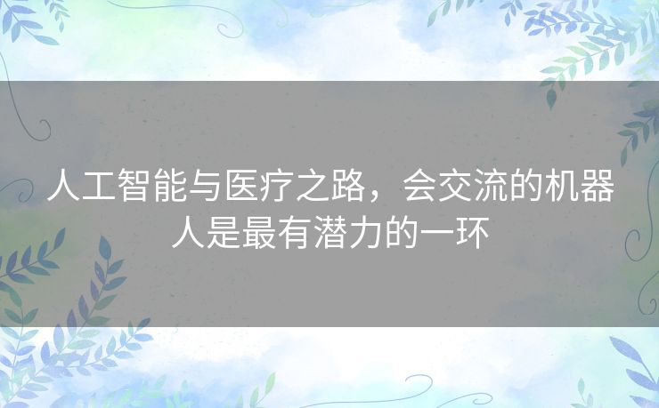 人工智能与医疗之路,会交流的机器人是最有潜力的一环 人工智能与医疗之路,会交流的机器人是最有潜力的一环