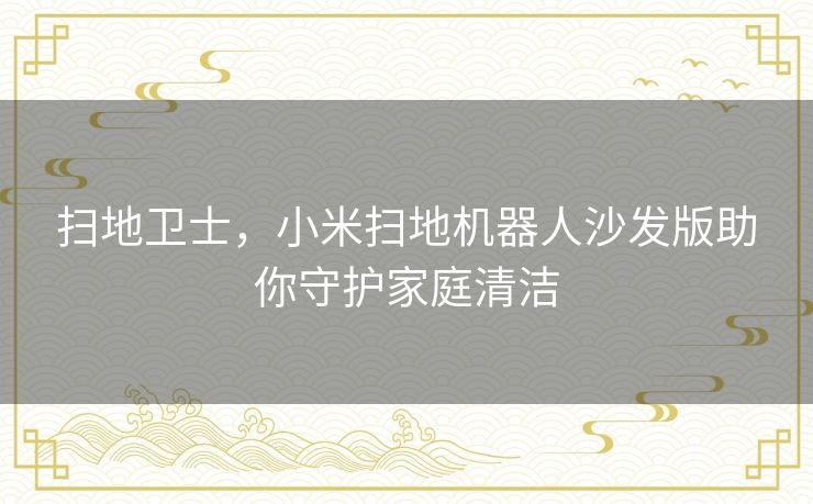 扫地卫士,小米扫地机器人沙发版助你守护家庭清洁 扫地卫士,小米扫地机器人沙发版助你守护家庭清洁