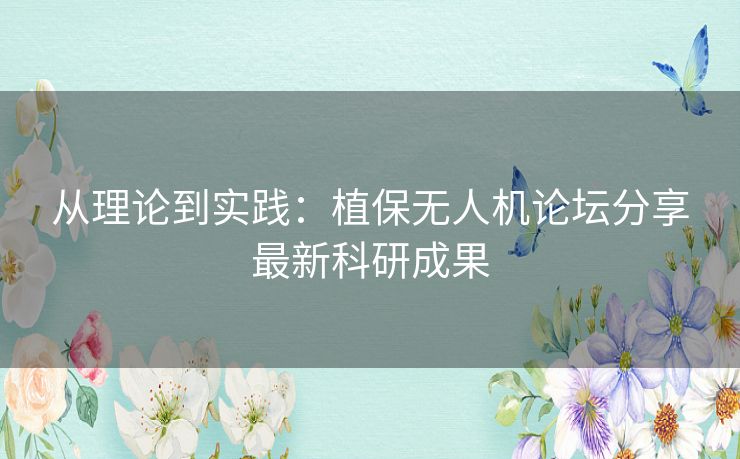 从理论到实践:植保无人机论坛分享最新科研成果 从理论到实践:植保无人机论坛分享最新科研成果