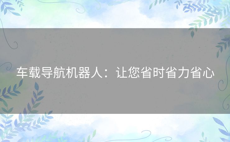 车载导航机器人:让您省时省力省心 车载导航机器人:让您省时省力省心