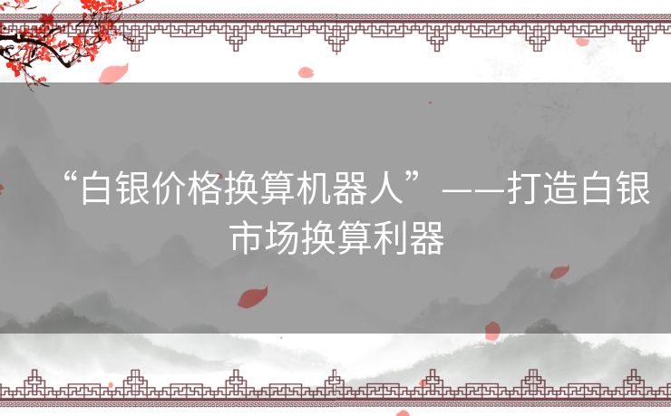 “白银价格换算机器人”——打造白银市场换算利器 “白银价格换算机器人”——打造白银市场换算利器
