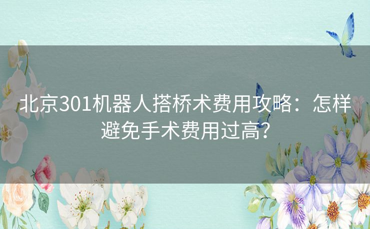 北京301机器人搭桥术费用攻略:怎样避免手术费用过高? 北京301机器人搭桥术费用攻略:怎样避免手术费用过高?