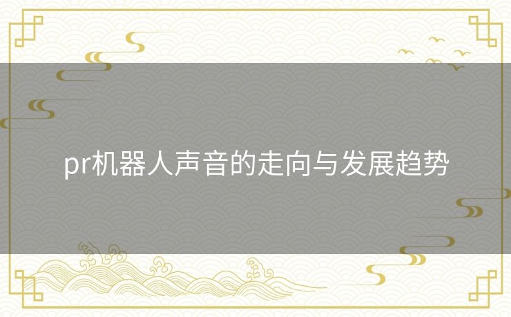 pr机器人声音的走向与发展趋势 pr机器人声音的走向与发展趋势