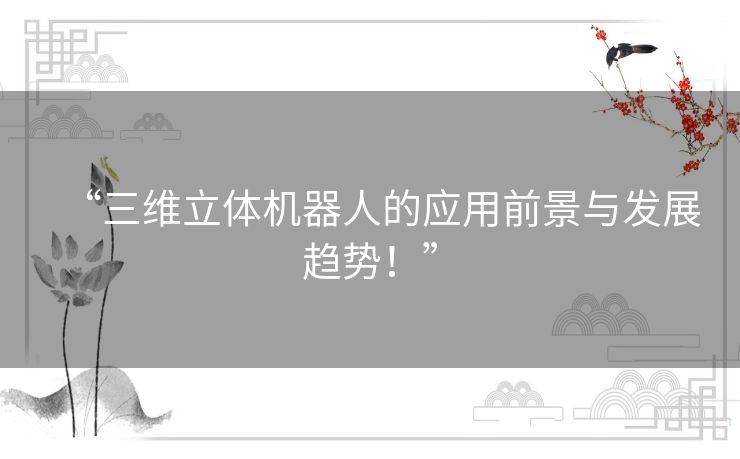 “三维立体机器人的应用前景与发展趋势!” “三维立体机器人的应用前景与发展趋势!”