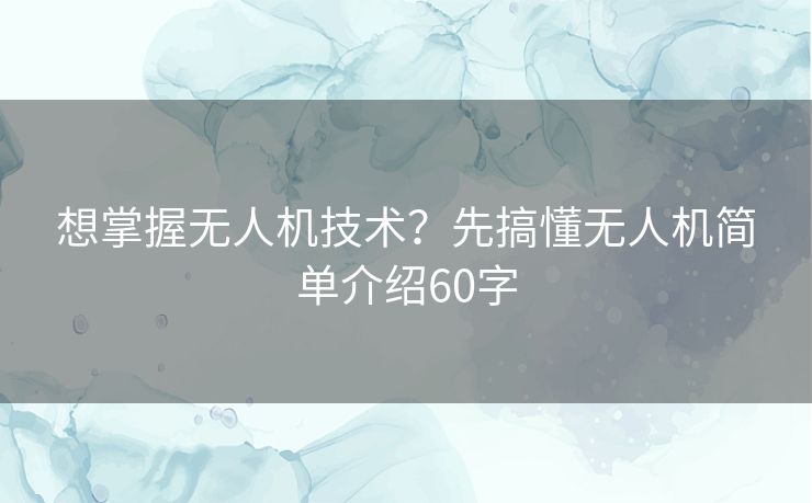 想掌握无人机技术?先搞懂无人机简单介绍60字 想掌握无人机技术?先搞懂无人机简单介绍60字