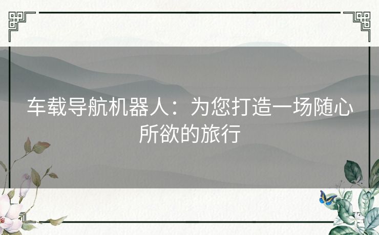 车载导航机器人:为您打造一场随心所欲的旅行 车载导航机器人:为您打造一场随心所欲的旅行