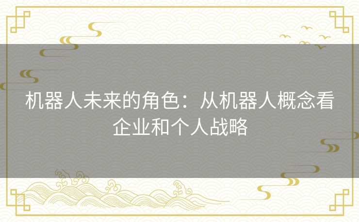 机器人未来的角色:从机器人概念看企业和个人战略 机器人未来的角色:从机器人概念看企业和个人战略
