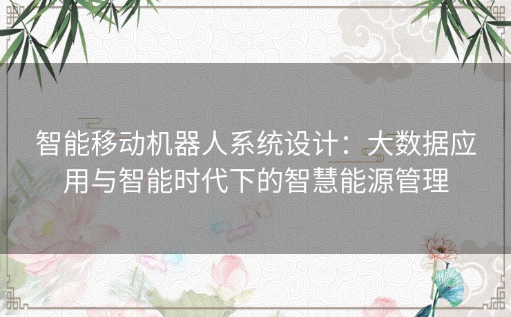 智能移动机器人系统设计:大数据应用与智能时代下的智慧能源管理 智能移动机器人系统设计:大数据应用与智能时代下的智慧能源管理