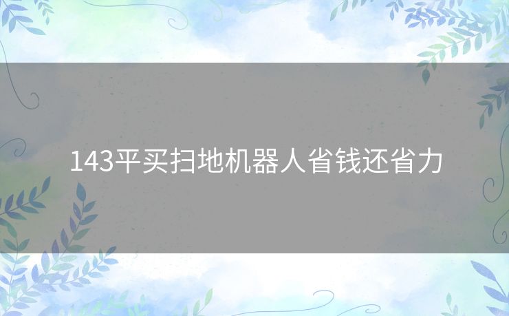 143平买扫地机器人省钱还省力 143平买扫地机器人省钱还省力