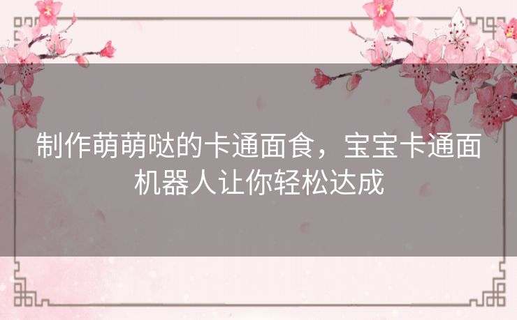 制作萌萌哒的卡通面食,宝宝卡通面机器人让你轻松达成 制作萌萌哒的卡通面食,宝宝卡通面机器人让你轻松达成