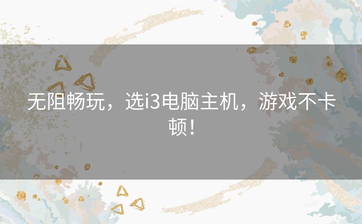 无阻畅玩,选i3电脑主机,游戏不卡顿! 无阻畅玩,选i3电脑主机,游戏不卡顿!