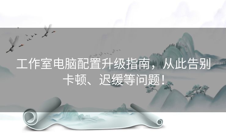 工作室电脑配置升级指南,从此告别卡顿、迟缓等问题! 工作室电脑配置升级指南,从此告别卡顿、迟缓等问题!