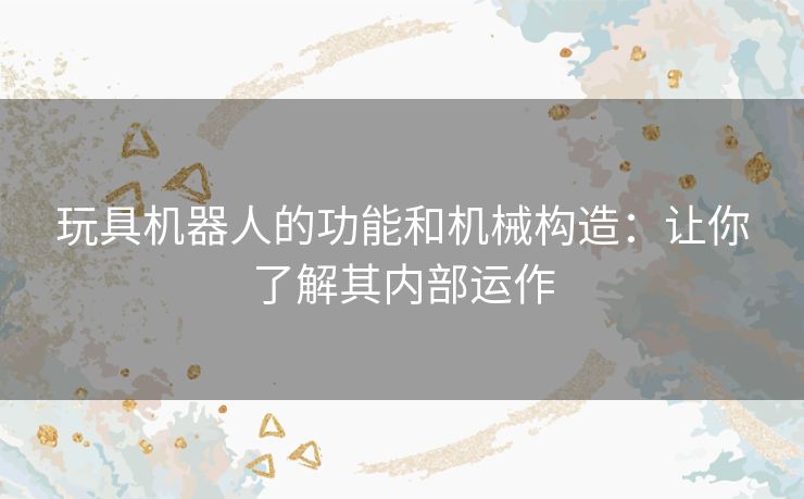 玩具机器人的功能和机械构造:让你了解其内部运作 玩具机器人的功能和机械构造:让你了解其内部运作