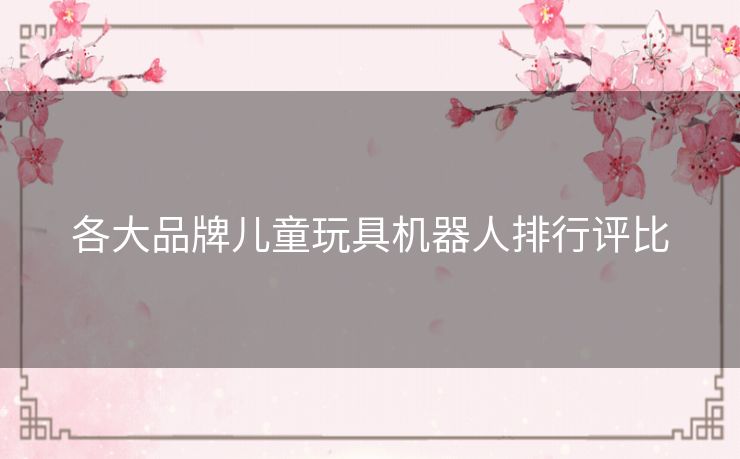 各大品牌儿童玩具机器人排行评比 各大品牌儿童玩具机器人排行评比