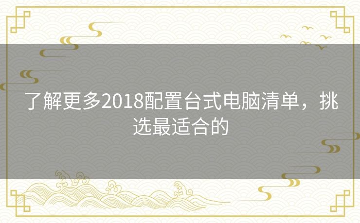 了解更多2018配置台式电脑清单,挑选最适合的 了解更多2018配置台式电脑清单,挑选最适合的