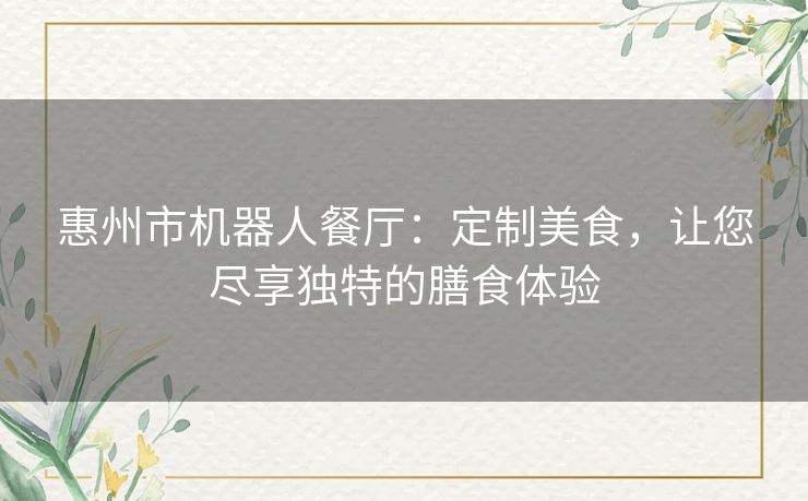 惠州市机器人餐厅:定制美食,让您尽享独特的膳食体验 惠州市机器人餐厅:定制美食,让您尽享独特的膳食体验