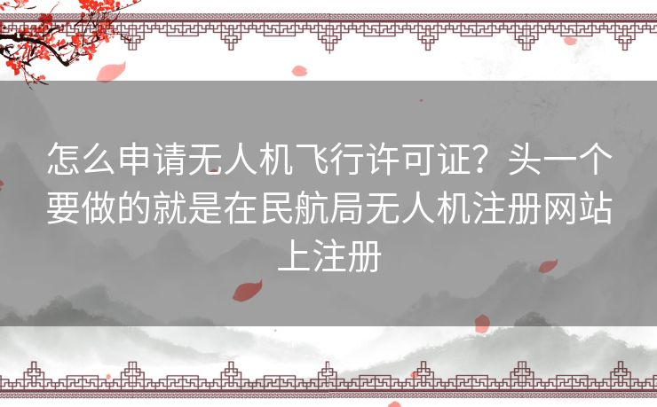 怎么申请无人机飞行许可证?头一个要做的就是在民航局无人机注册网站上注册 怎么申请无人机飞行许可证?头一个要做的就是在民航局无人机注册网站上注册