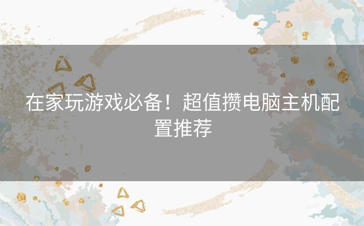 在家玩游戏必备!超值攒电脑主机配置推荐 在家玩游戏必备!超值攒电脑主机配置推荐