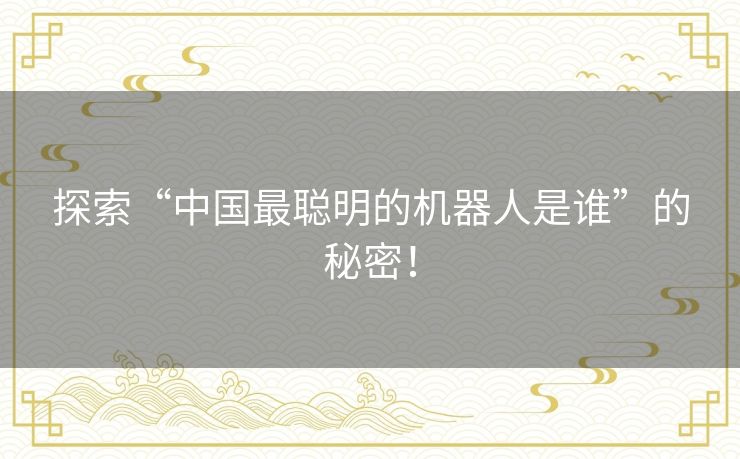 探索“中国最聪明的机器人是谁”的秘密! 探索“中国最聪明的机器人是谁”的秘密!