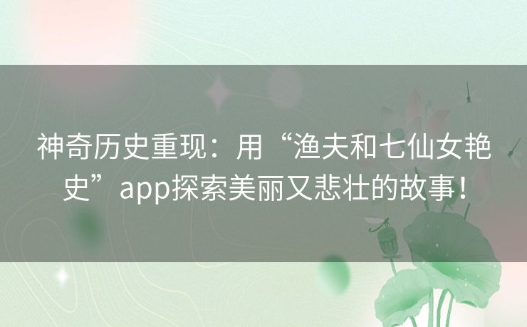 神奇历史重现:用“渔夫和七仙女艳史”app探索美丽又悲壮的故事! 神奇历史重现:用“渔夫和七仙女艳史”app探索美丽又悲壮的故事!