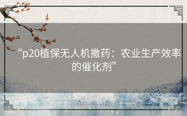 “p20植保无人机撒药:农业生产效率的催化剂” “p20植保无人机撒药:农业生产效率的催化剂”