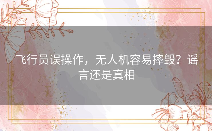 飞行员误操作,无人机容易摔毁?谣言还是真相 飞行员误操作,无人机容易摔毁?谣言还是真相