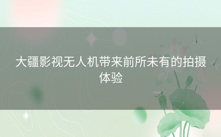 大疆影视无人机带来前所未有的拍摄体验 大疆影视无人机带来前所未有的拍摄体验